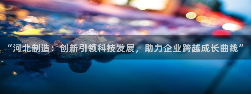 恒行娱乐5ll533主管正直：“河北制造：创新引领科技发展，