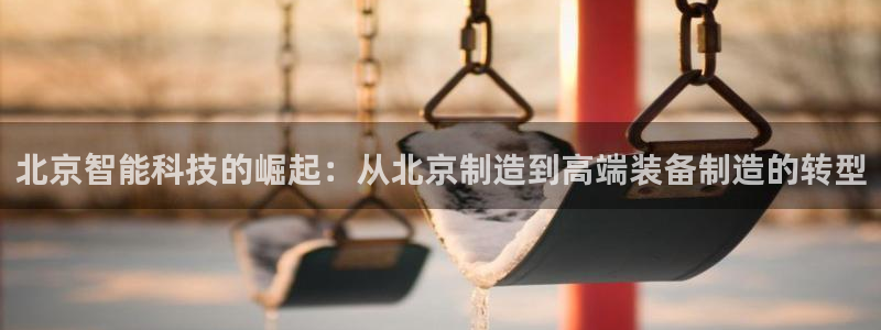 恒行主管6ll5l指定：北京智能科技的崛起：从北京制造到高端