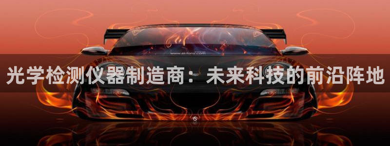 恒行娱乐5ll533主管耐心：光学检测仪器制造商：未来科技的