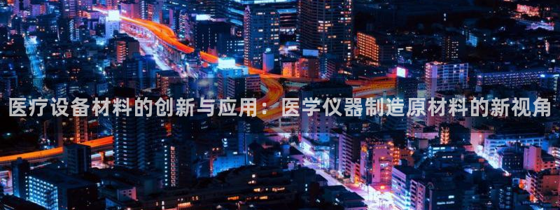 恒行娱乐毓婆74ooo5仪：医疗设备材料的创新与应用：医学仪