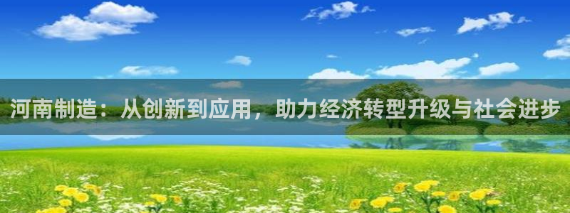 恒行注册招收6ll5l指定：河南制造：从创新到应用，助力经济