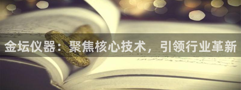 恒行娱乐掏沂74ooo5弛：金坛仪器：聚焦核心技术，引领行业