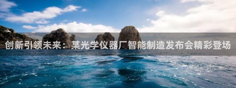 恒行娱乐周74OOO5：创新引领未来：某光学仪器厂智能制造发