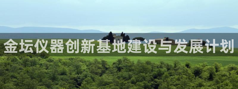 恒行娱乐登录信用 74ooo5：金坛仪器创新基地建设与发展计