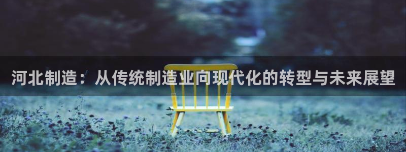 恒行2那74OOO5：河北制造：从传统制造业向现代化的转型与