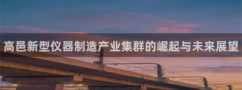 恒行娱乐毓婆74ooo5仪：高邑新型仪器制造产业集群的崛起与