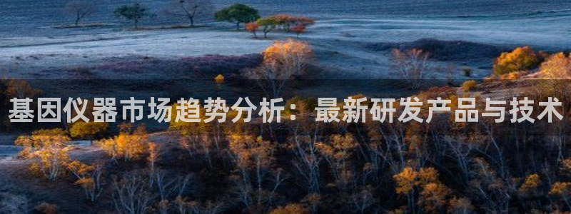 恒行2那74OO5：基因仪器市场趋势分析：最新研发产品与技术