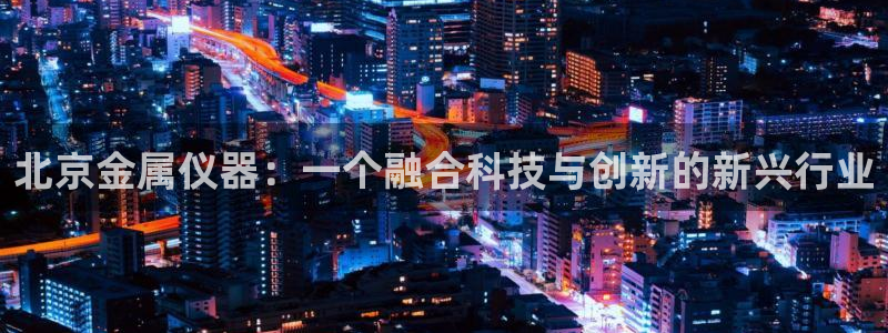 恒行5娱乐：北京金属仪器：一个融合科技与创新的新兴行业