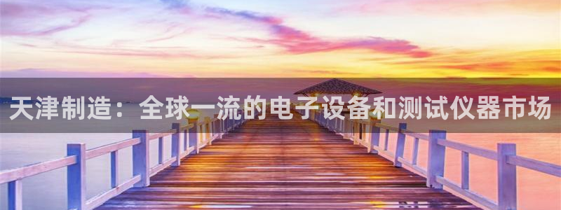 恒行娱乐鸟74ooo5判官：天津制造：全球一流的电子设备和测