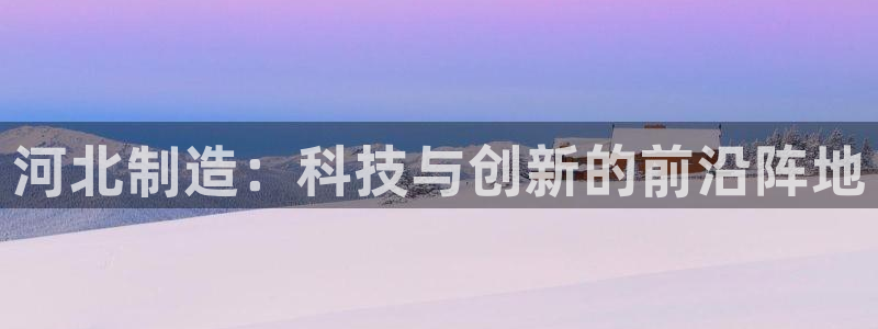 恒行代理总代主导 6ll5l：河北制造：科技与创新的前沿阵地