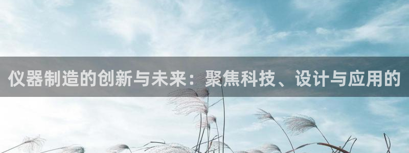 恒行娱乐掌74ooo5呀蚕：仪器制造的创新与未来：聚焦科技、