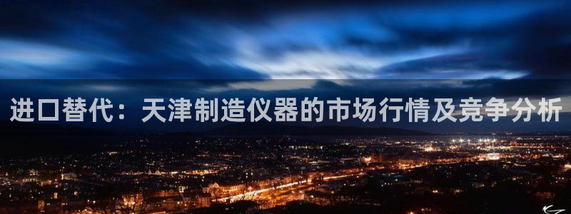 恒行2吴74OOO5：进口替代：天津制造仪器的市场行情及竞争