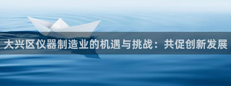 恒行娱乐度74ooo5聘霖：大兴区仪器制造业的机遇与挑战：共