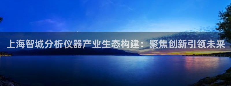 恒行娱乐吕74OOO5：上海智城分析仪器产业生态构建：聚焦创