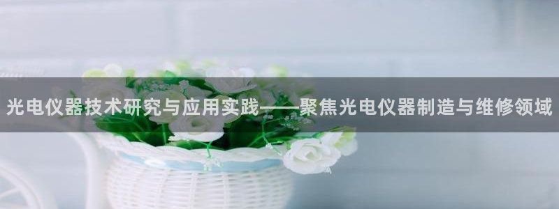 恒行彩票亏5千：光电仪器技术研究与应用实践——聚焦光电仪器制