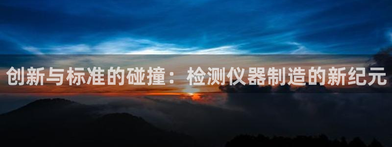 恒行娱乐登录信用 74ooo5：创新与标准的碰撞：检测仪器制