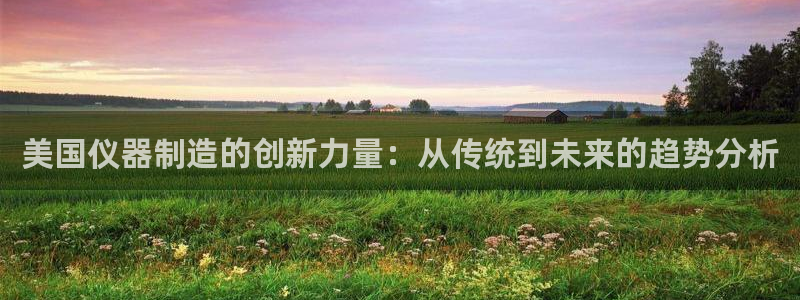 恒行开户娱乐6ll5l特惠：美国仪器制造的创新力量：从传统到