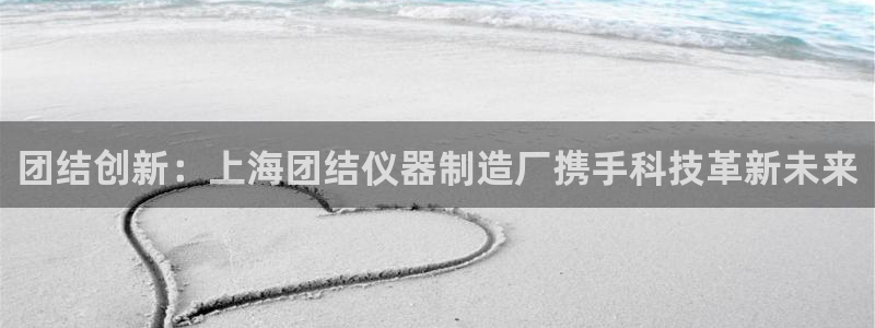 恒行2周74OOO5：团结创新：上海团结仪器制造厂携手科技革