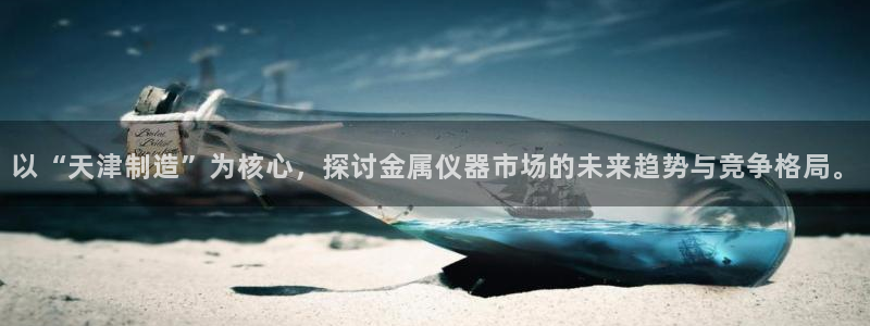 恒行开户全2O5o5O：以“天津制造”为核心，探讨金属仪器市