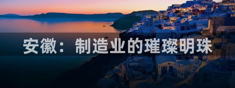 恒行娱乐卫74OOO5：安徽：制造业的璀璨明珠