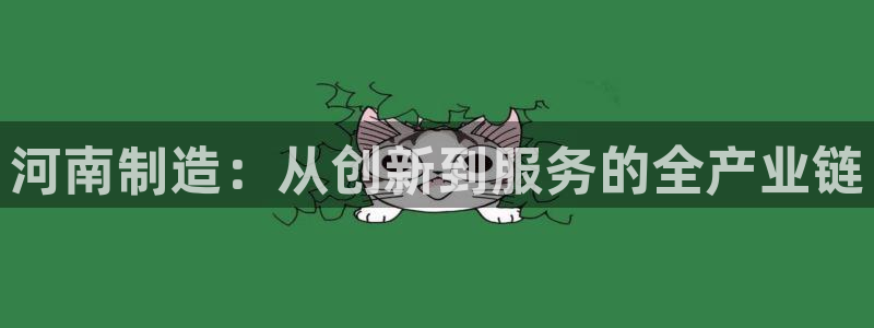 恒行娱乐周74OOO5：河南制造：从创新到服务的全产业链