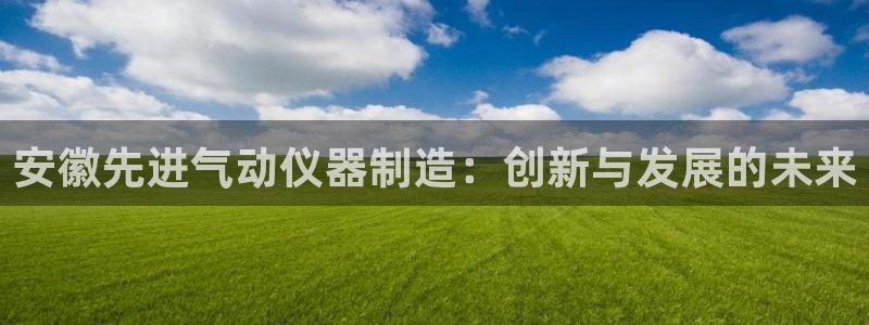 恒行2王74OOO5：安徽先进气动仪器制造：创新与发展的未来