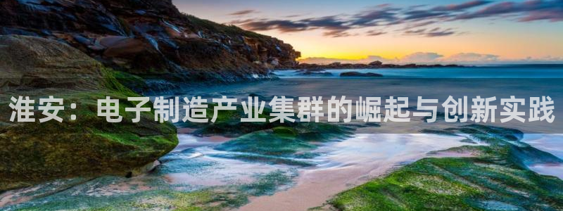 恒行注册全2O5O5O：淮安：电子制造产业集群的崛起与创新实