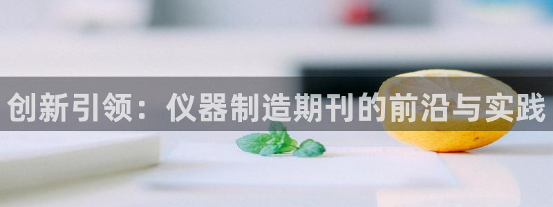 恒行注册全2O5O5O：创新引领：仪器制造期刊的前沿与实践