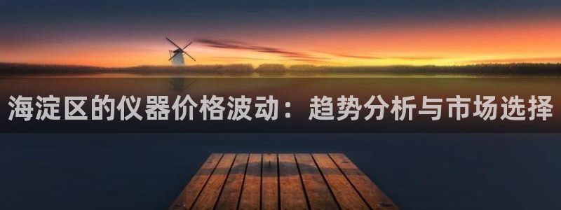 恒行娱乐5ll533主管优雅：海淀区的仪器价格波动：趋势分析