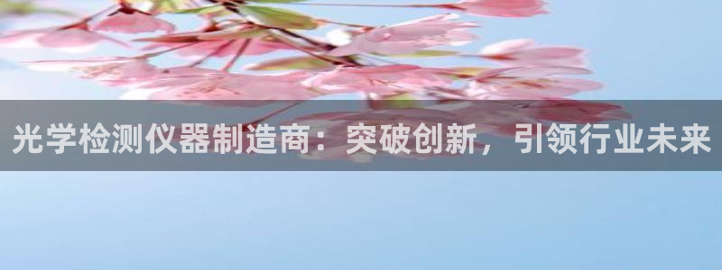 恒行娱乐热74ooo5主宰：光学检测仪器制造商：突破创新，引