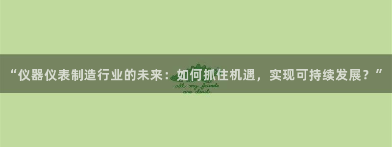 恒行娱乐冯74OOO5：“仪器仪表制造行业的未来：如何抓住机