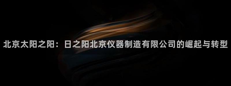 恒行2王74OOO5：北京太阳之阳：日之阳北京仪器制造有限公