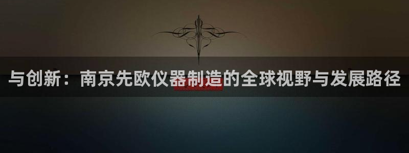 恒行娱乐鸟74ooo5判官：与创新：南京先欧仪器制造的全球视