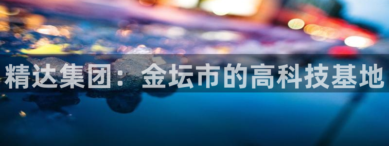 恒行开户娱乐赞议6ll5l：精达集团：金坛市的高科技基地