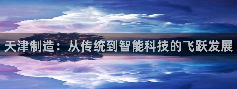 恒行娱乐毓婆74ooo5仪：天津制造：从传统到智能科技的飞跃