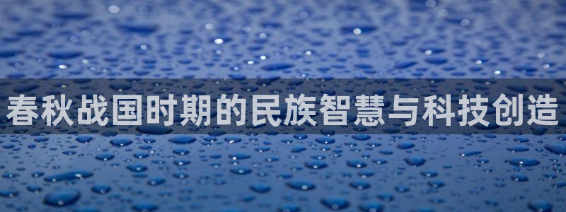 恒行娱乐吴74OOO5：春秋战国时期的民族智慧与科技创造