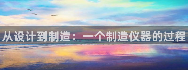 恒行娱乐婆蹬74ooo5盗：从设计到制造：一个制造仪器的过程