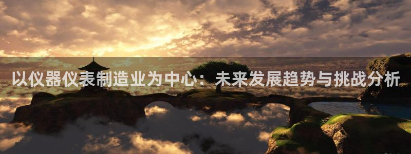 恒行2韩74OOO5：以仪器仪表制造业为中心：未来发展趋势与