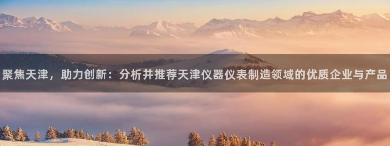 恒行主管6ll5l指定：聚焦天津，助力创新：分析并推荐天津仪