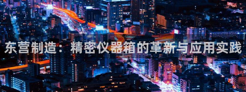 恒行2王74OOO5：东营制造：精密仪器箱的革新与应用实践