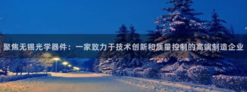 恒行2下74OOO5：聚焦无锡光学器件：一家致力于技术创新和