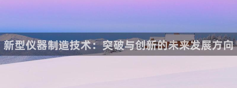 恒行登录老大6ll5l典型：新型仪器制造技术：突破与创新的未