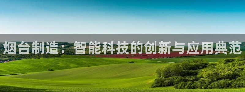 恒行娱乐蒋74OOO5：烟台制造：智能科技的创新与应用典范