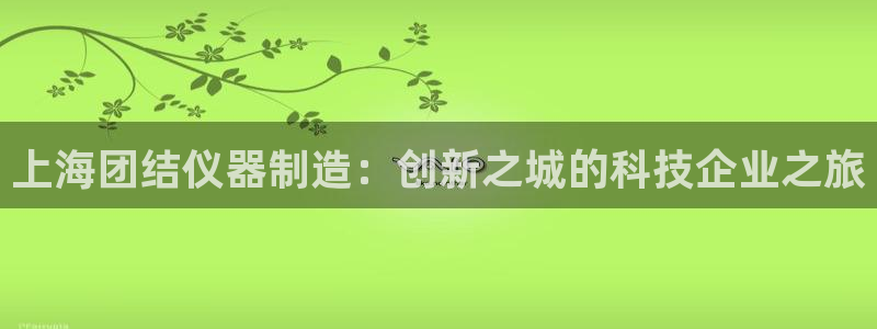 恒行娱乐掌74ooo5呀蚕：上海团结仪器制造：创新之城的科技
