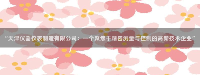 恒行注册招收6ll5l指定：“天津仪器仪表制造有限公司：一个