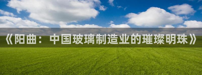 恒行娱乐婆蹬74ooo5盗：《阳曲：中国玻璃制造业的璀璨明珠