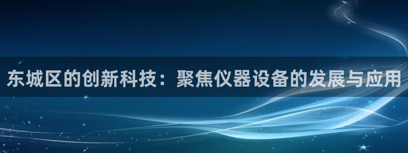 恒行娱乐掏沂74ooo5弛：东城区的创新科技：聚焦仪器设备的
