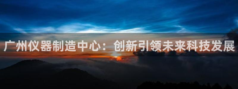 恒指5行情 如来再我心：广州仪器制造中心：创新引领未来科技发