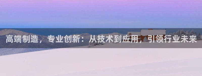 恒行娱乐寻问74 5：高端制造，专业创新：从技术到应用，引领