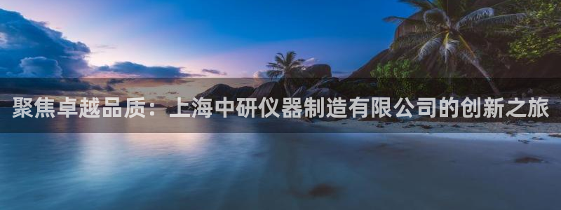 恒行娱乐景74ooo5诿抢：聚焦卓越品质：上海中研仪器制造有